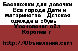 Басаножки для девочки - Все города Дети и материнство » Детская одежда и обувь   . Московская обл.,Королев г.